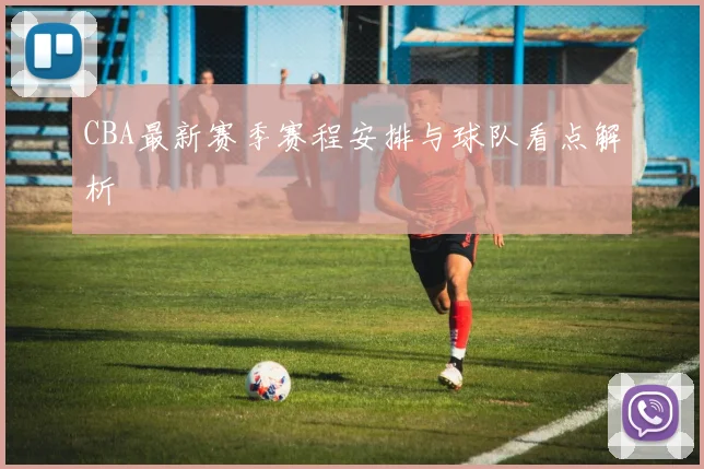 CBA最新赛季赛程安排与球队看点解析