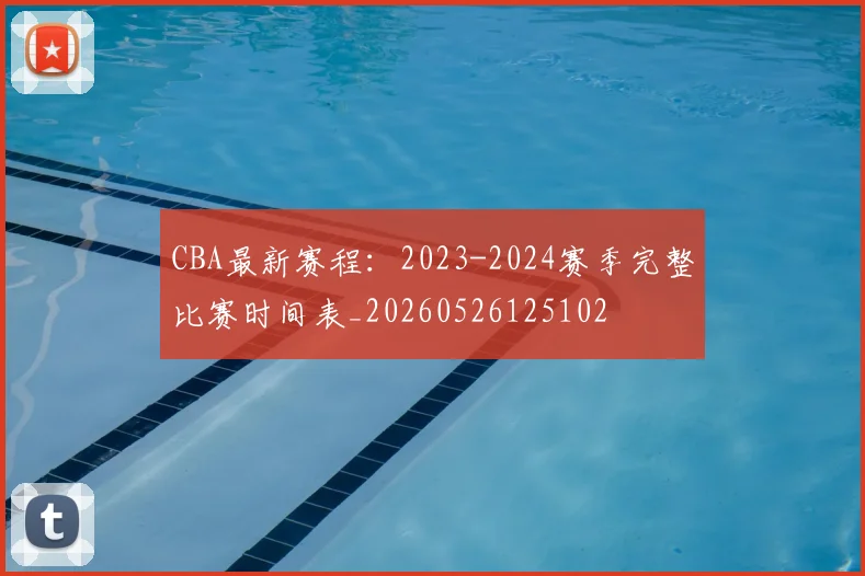 CBA最新赛程：2023-2024赛季完整比赛时间表_20260526125102