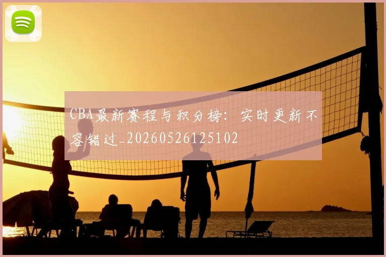 CBA最新赛程与积分榜：实时更新不容错过_20260526125102