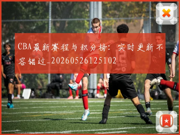 CBA最新赛程与积分榜：实时更新不容错过_20260526125102